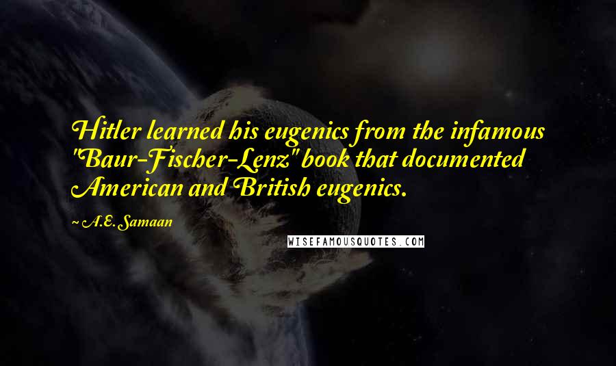 A.E. Samaan Quotes: Hitler learned his eugenics from the infamous "Baur-Fischer-Lenz" book that documented American and British eugenics.