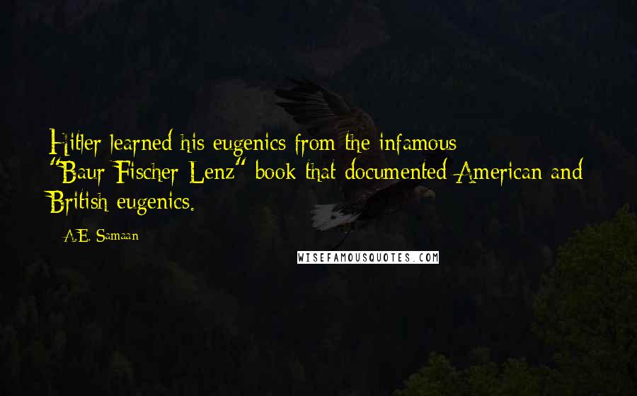 A.E. Samaan Quotes: Hitler learned his eugenics from the infamous "Baur-Fischer-Lenz" book that documented American and British eugenics.