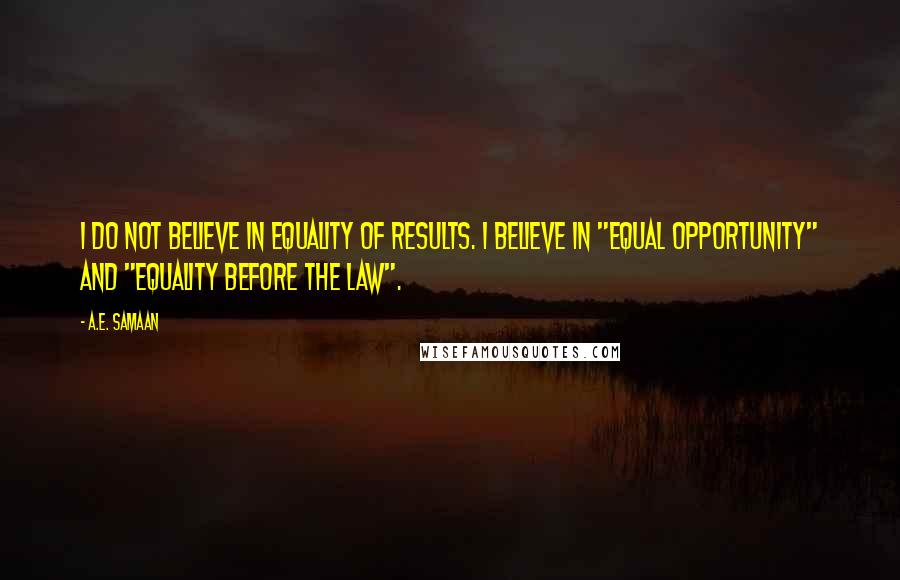 A.E. Samaan Quotes: I do not believe in equality of results. I believe in "equal opportunity" and "equality before the law".