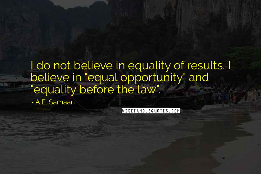 A.E. Samaan Quotes: I do not believe in equality of results. I believe in "equal opportunity" and "equality before the law".
