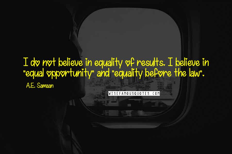 A.E. Samaan Quotes: I do not believe in equality of results. I believe in "equal opportunity" and "equality before the law".