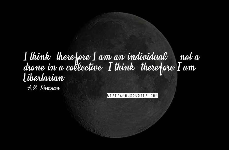 A.E. Samaan Quotes: I think, therefore I am an individual... not a drone in a collective. I think, therefore I am... Libertarian