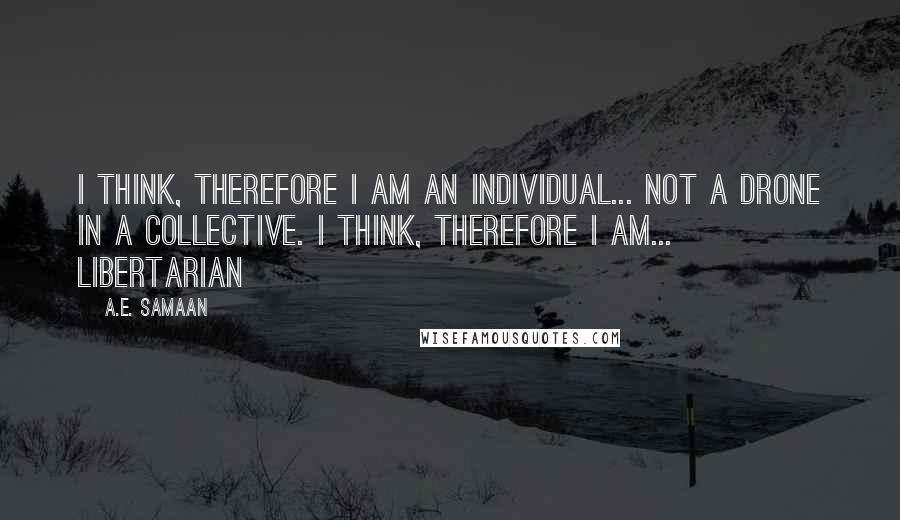 A.E. Samaan Quotes: I think, therefore I am an individual... not a drone in a collective. I think, therefore I am... Libertarian