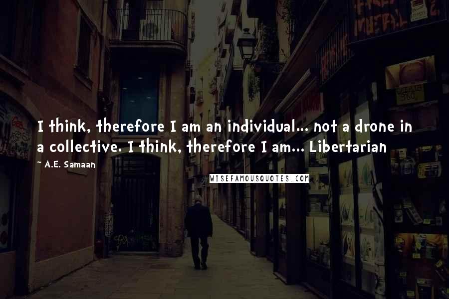 A.E. Samaan Quotes: I think, therefore I am an individual... not a drone in a collective. I think, therefore I am... Libertarian