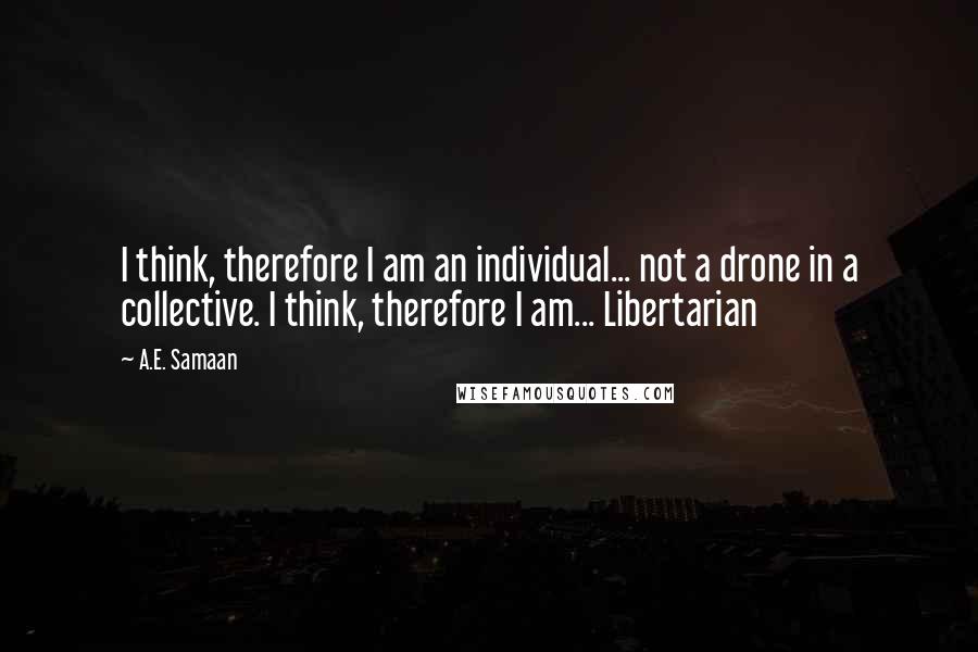 A.E. Samaan Quotes: I think, therefore I am an individual... not a drone in a collective. I think, therefore I am... Libertarian