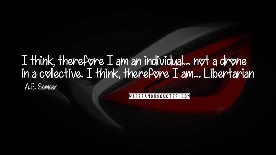 A.E. Samaan Quotes: I think, therefore I am an individual... not a drone in a collective. I think, therefore I am... Libertarian