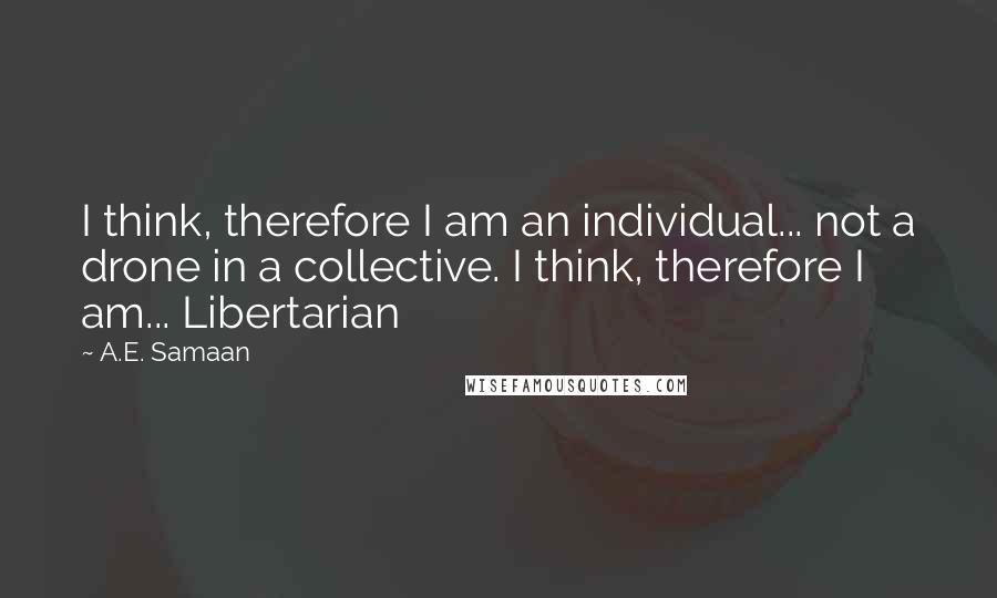 A.E. Samaan Quotes: I think, therefore I am an individual... not a drone in a collective. I think, therefore I am... Libertarian