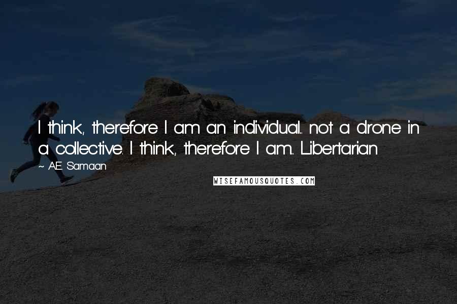 A.E. Samaan Quotes: I think, therefore I am an individual... not a drone in a collective. I think, therefore I am... Libertarian