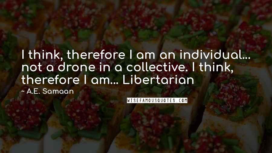 A.E. Samaan Quotes: I think, therefore I am an individual... not a drone in a collective. I think, therefore I am... Libertarian