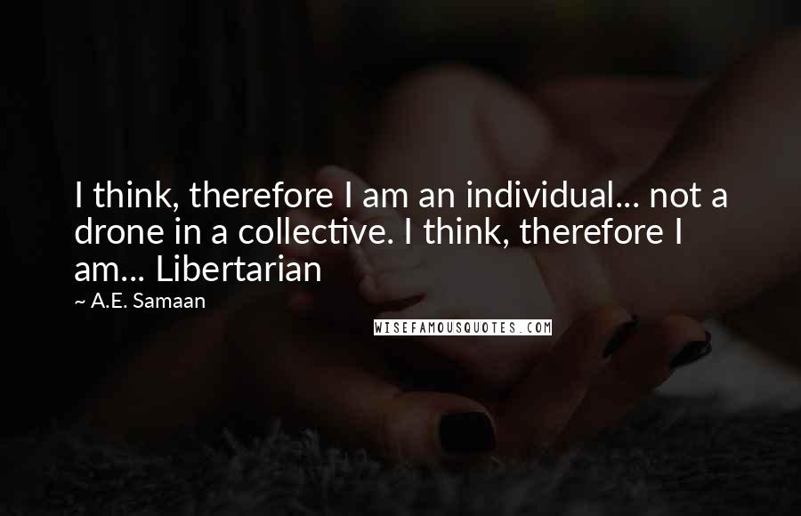 A.E. Samaan Quotes: I think, therefore I am an individual... not a drone in a collective. I think, therefore I am... Libertarian