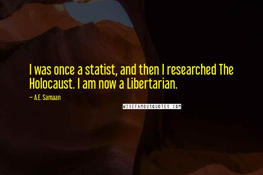 A.E. Samaan Quotes: I was once a statist, and then I researched The Holocaust. I am now a Libertarian.