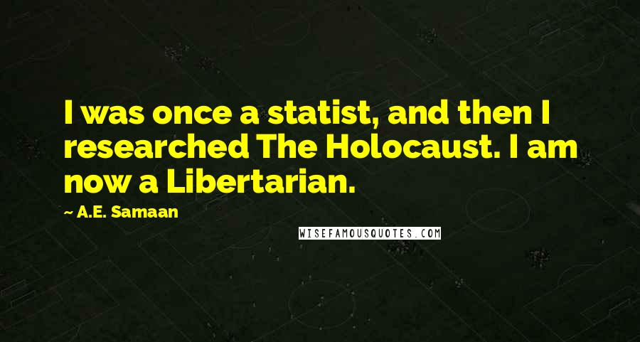 A.E. Samaan Quotes: I was once a statist, and then I researched The Holocaust. I am now a Libertarian.