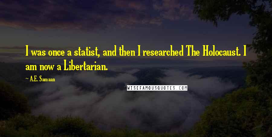 A.E. Samaan Quotes: I was once a statist, and then I researched The Holocaust. I am now a Libertarian.