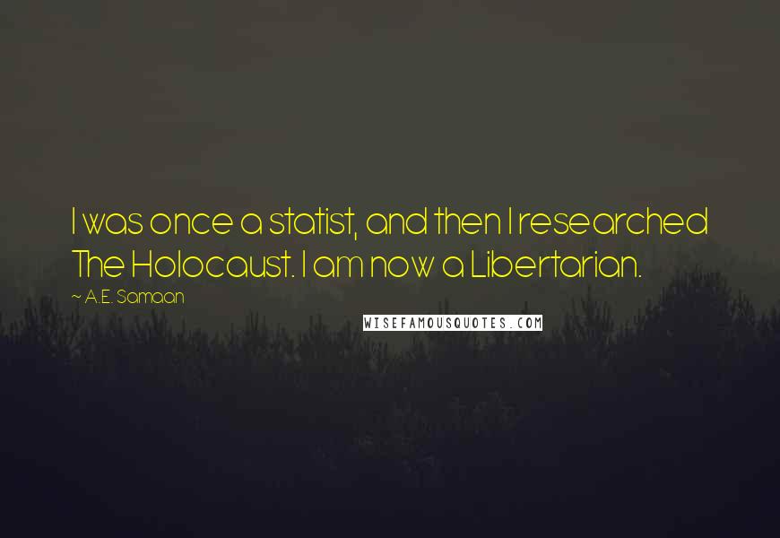 A.E. Samaan Quotes: I was once a statist, and then I researched The Holocaust. I am now a Libertarian.