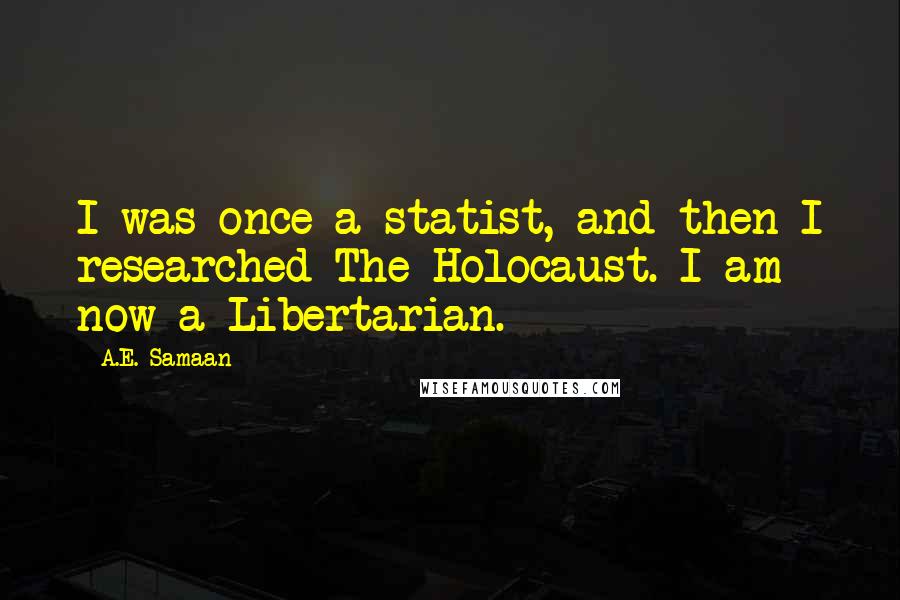 A.E. Samaan Quotes: I was once a statist, and then I researched The Holocaust. I am now a Libertarian.