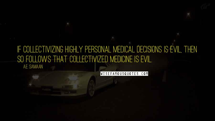 A.E. Samaan Quotes: If collectivizing highly personal medical decisions is evil, then so follows that collectivized medicine is evil.