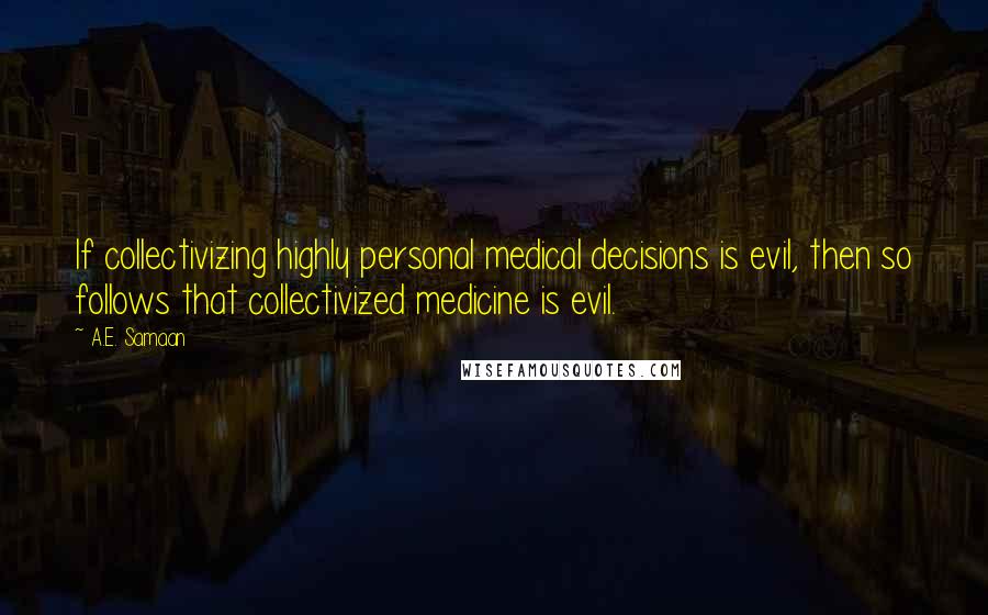 A.E. Samaan Quotes: If collectivizing highly personal medical decisions is evil, then so follows that collectivized medicine is evil.