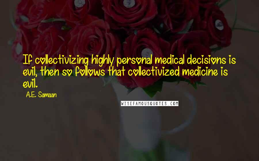 A.E. Samaan Quotes: If collectivizing highly personal medical decisions is evil, then so follows that collectivized medicine is evil.