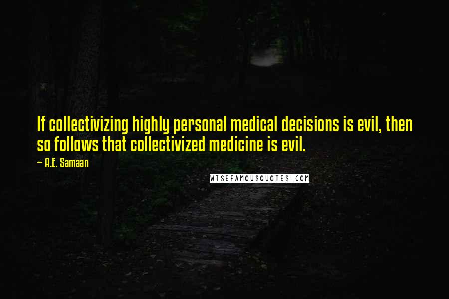 A.E. Samaan Quotes: If collectivizing highly personal medical decisions is evil, then so follows that collectivized medicine is evil.