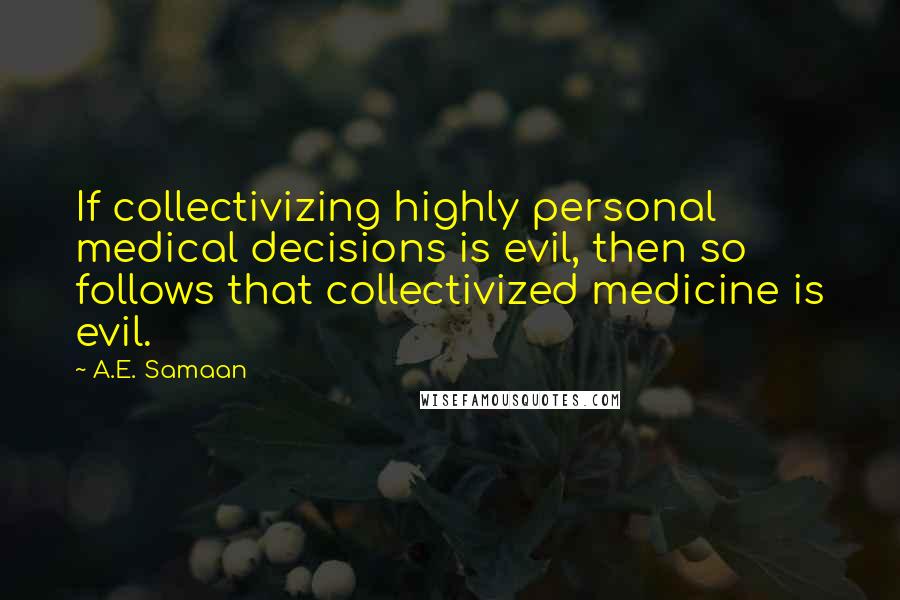 A.E. Samaan Quotes: If collectivizing highly personal medical decisions is evil, then so follows that collectivized medicine is evil.