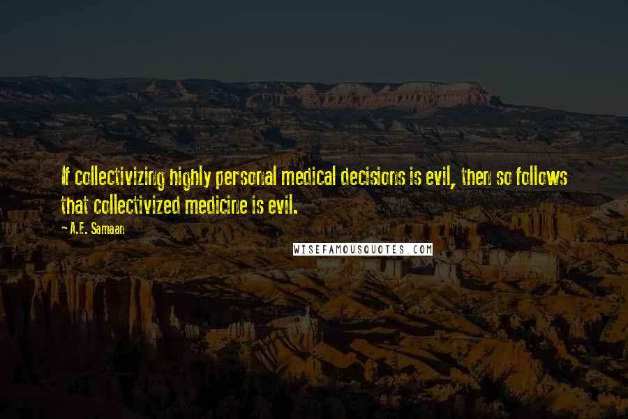 A.E. Samaan Quotes: If collectivizing highly personal medical decisions is evil, then so follows that collectivized medicine is evil.