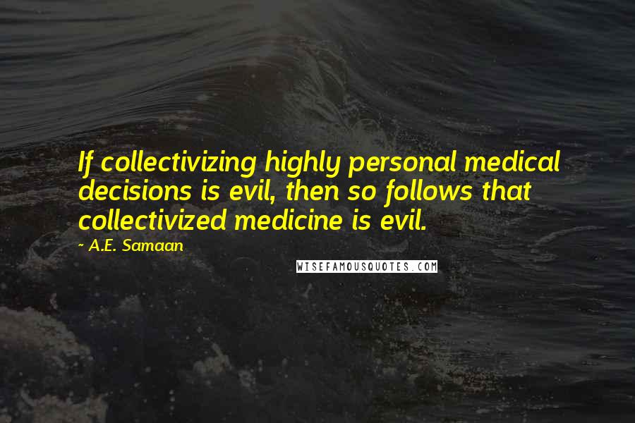 A.E. Samaan Quotes: If collectivizing highly personal medical decisions is evil, then so follows that collectivized medicine is evil.