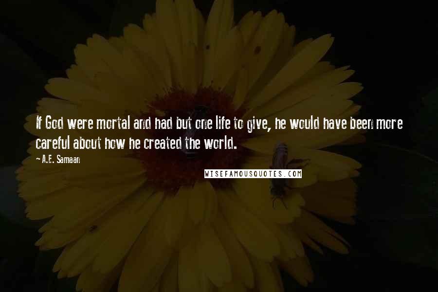 A.E. Samaan Quotes: If God were mortal and had but one life to give, he would have been more careful about how he created the world.