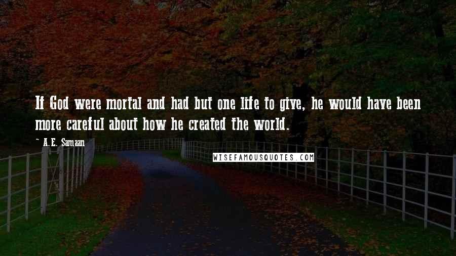 A.E. Samaan Quotes: If God were mortal and had but one life to give, he would have been more careful about how he created the world.