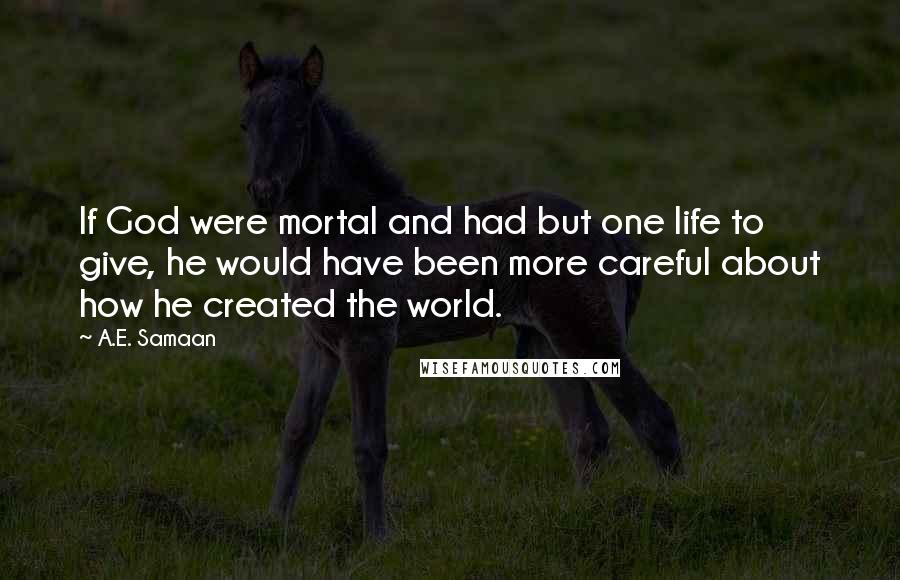 A.E. Samaan Quotes: If God were mortal and had but one life to give, he would have been more careful about how he created the world.