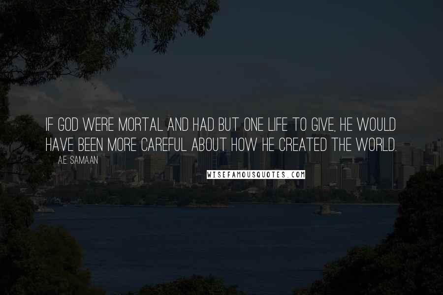 A.E. Samaan Quotes: If God were mortal and had but one life to give, he would have been more careful about how he created the world.