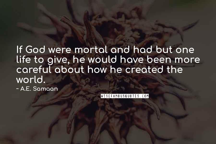 A.E. Samaan Quotes: If God were mortal and had but one life to give, he would have been more careful about how he created the world.