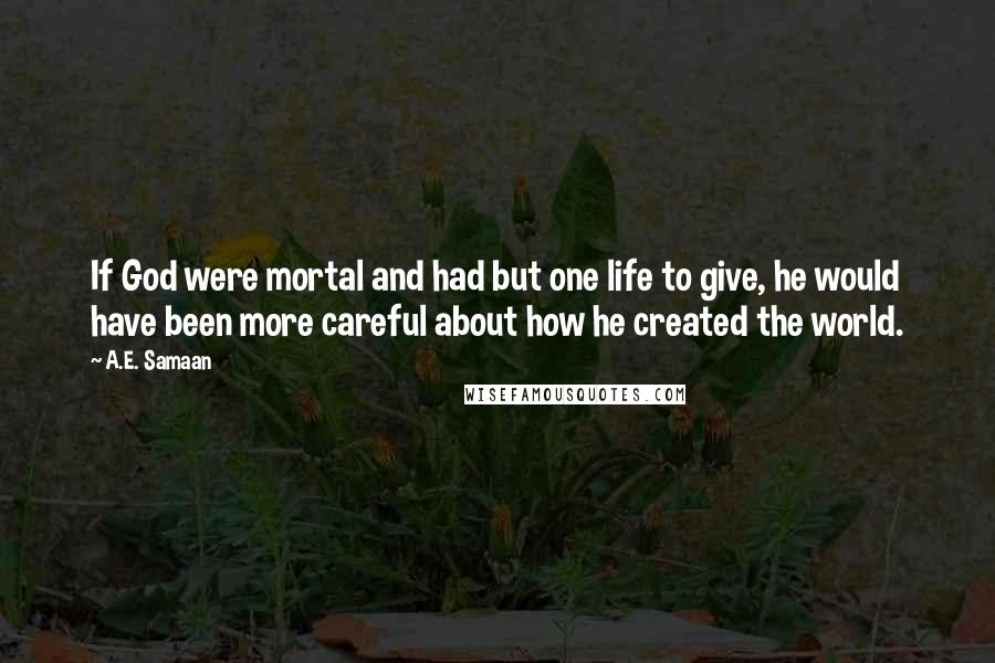 A.E. Samaan Quotes: If God were mortal and had but one life to give, he would have been more careful about how he created the world.