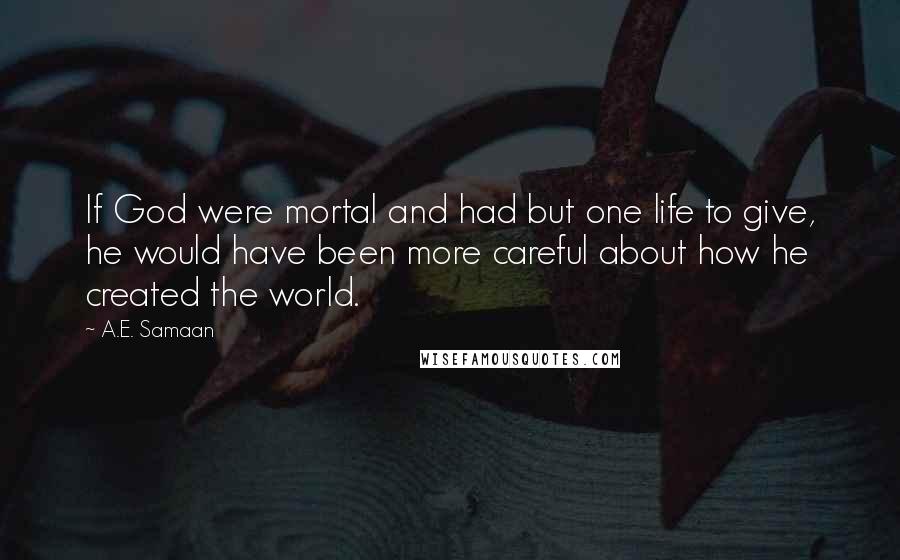 A.E. Samaan Quotes: If God were mortal and had but one life to give, he would have been more careful about how he created the world.