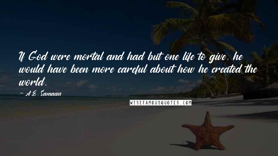 A.E. Samaan Quotes: If God were mortal and had but one life to give, he would have been more careful about how he created the world.