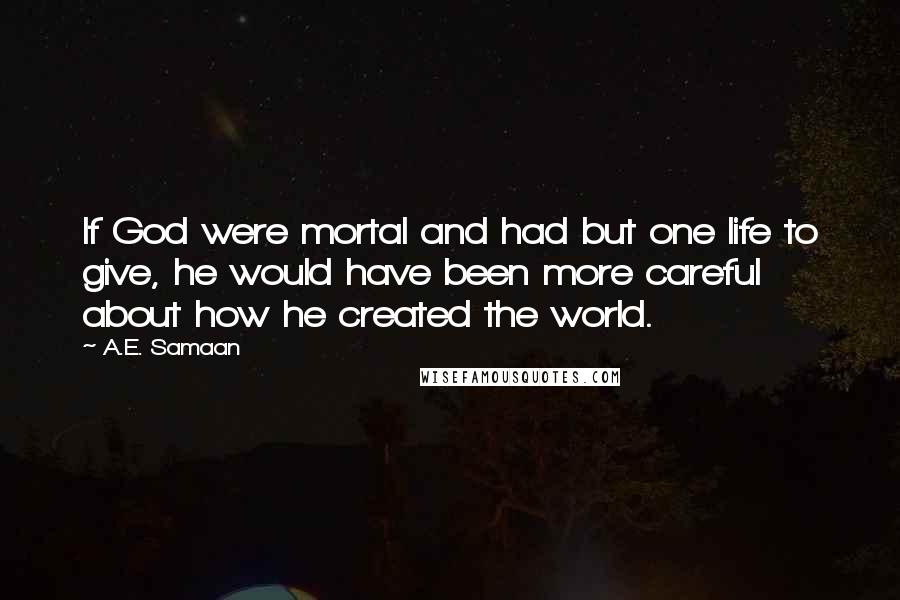 A.E. Samaan Quotes: If God were mortal and had but one life to give, he would have been more careful about how he created the world.