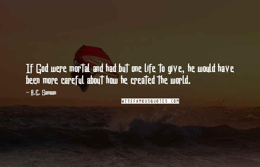 A.E. Samaan Quotes: If God were mortal and had but one life to give, he would have been more careful about how he created the world.