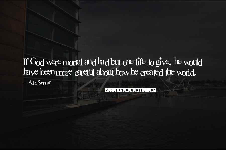 A.E. Samaan Quotes: If God were mortal and had but one life to give, he would have been more careful about how he created the world.