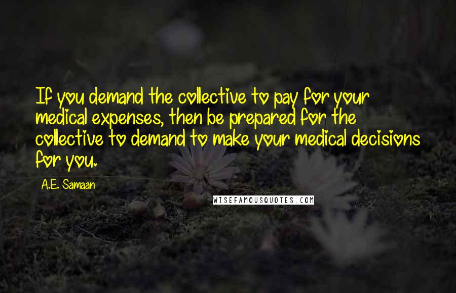 A.E. Samaan Quotes: If you demand the collective to pay for your medical expenses, then be prepared for the collective to demand to make your medical decisions for you.