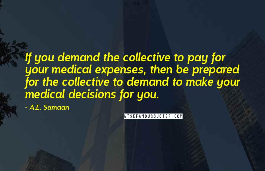 A.E. Samaan Quotes: If you demand the collective to pay for your medical expenses, then be prepared for the collective to demand to make your medical decisions for you.