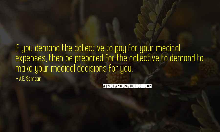 A.E. Samaan Quotes: If you demand the collective to pay for your medical expenses, then be prepared for the collective to demand to make your medical decisions for you.