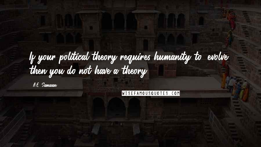 A.E. Samaan Quotes: If your political theory requires humanity to "evolve", then you do not have a theory.