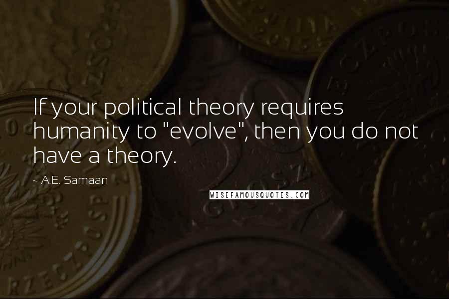 A.E. Samaan Quotes: If your political theory requires humanity to "evolve", then you do not have a theory.