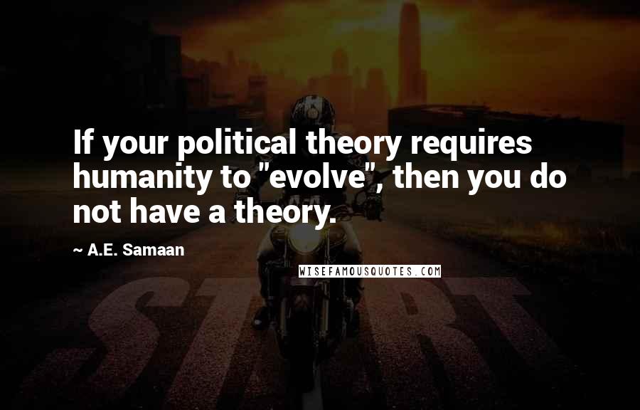 A.E. Samaan Quotes: If your political theory requires humanity to "evolve", then you do not have a theory.