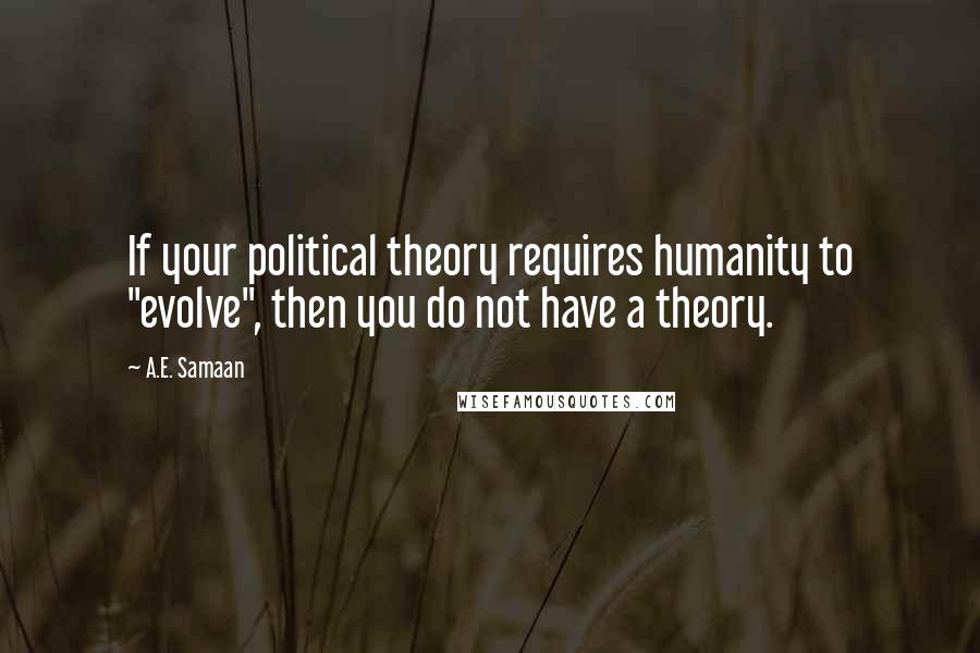 A.E. Samaan Quotes: If your political theory requires humanity to "evolve", then you do not have a theory.