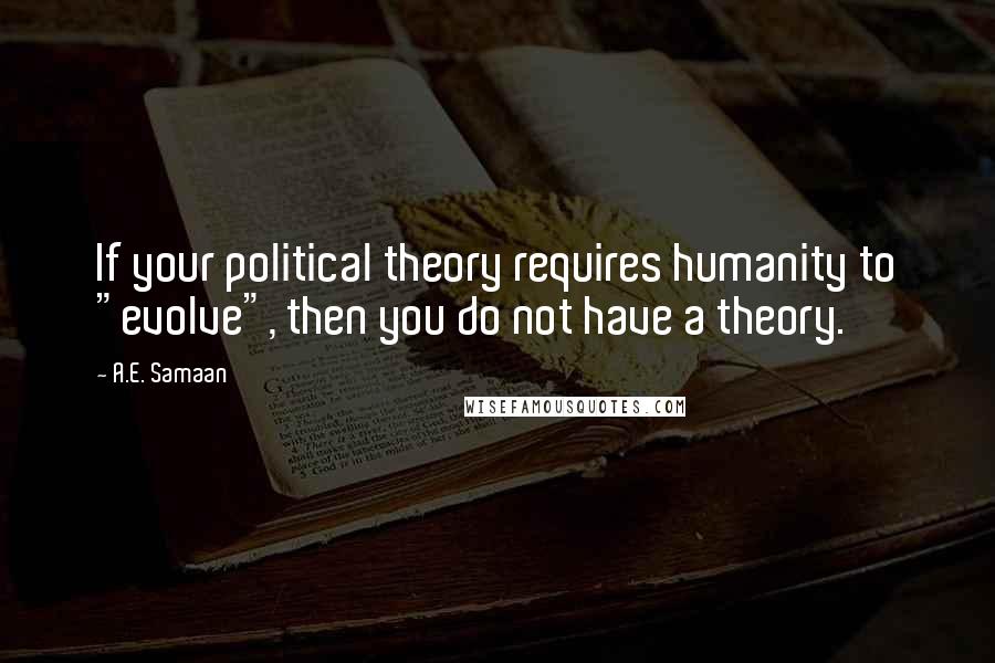 A.E. Samaan Quotes: If your political theory requires humanity to "evolve", then you do not have a theory.