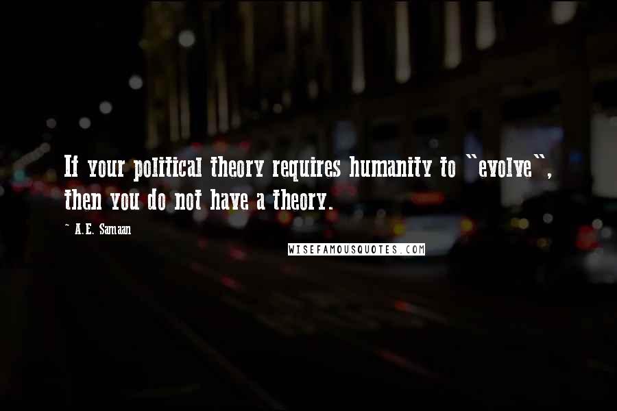 A.E. Samaan Quotes: If your political theory requires humanity to "evolve", then you do not have a theory.