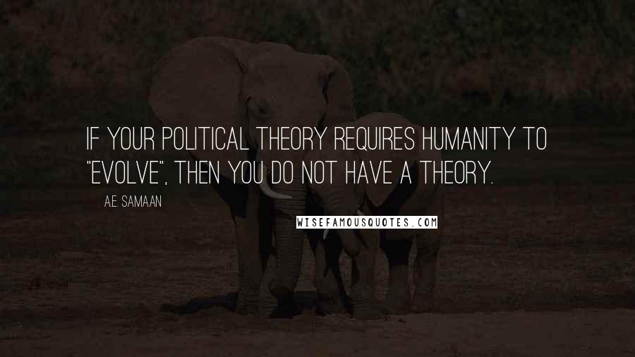 A.E. Samaan Quotes: If your political theory requires humanity to "evolve", then you do not have a theory.