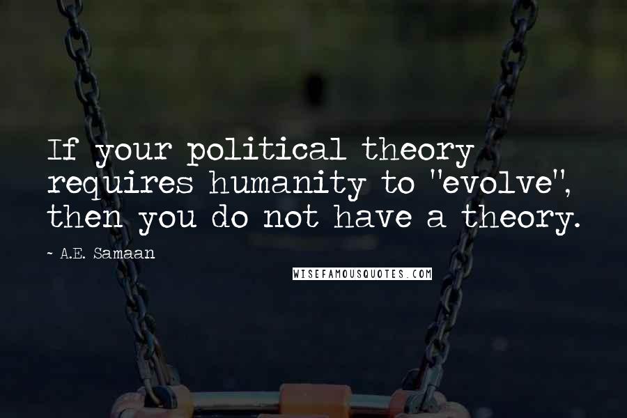 A.E. Samaan Quotes: If your political theory requires humanity to "evolve", then you do not have a theory.