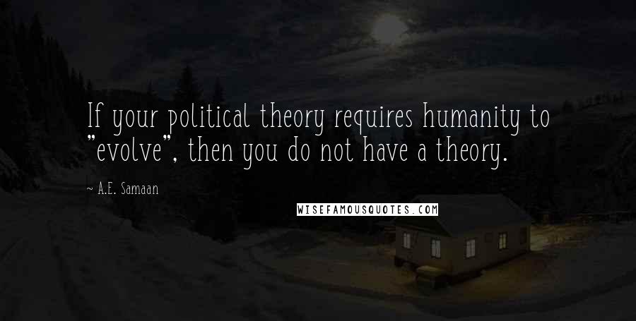 A.E. Samaan Quotes: If your political theory requires humanity to "evolve", then you do not have a theory.