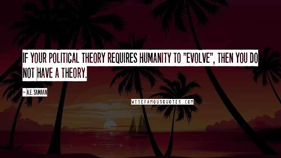 A.E. Samaan Quotes: If your political theory requires humanity to "evolve", then you do not have a theory.